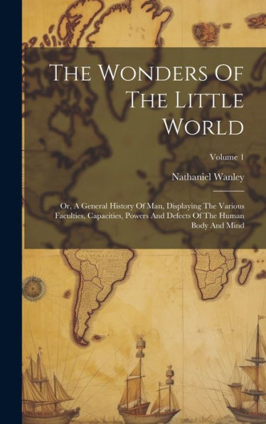 The Wonders Of The Little World: Or, A General History Of Man, Displaying The Various Faculties, Capacities, Powers And Defects Of The Human Body And Mind; Volume 1