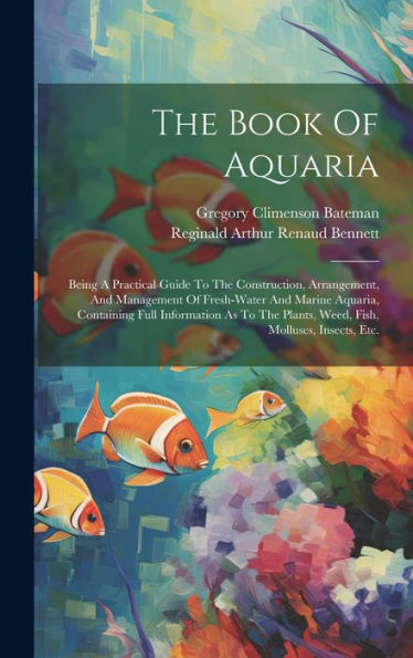 The Book Of Aquaria: Being A Practical Guide To The Construction, Arrangement, And Management Of Fresh-Water And Marine Aquaria, Containing Full ... Plants, Weed, Fish, Molluscs, Insects, Etc.
