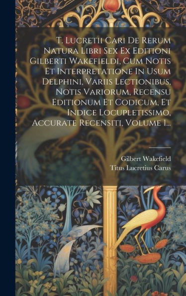 T. Lucretii Cari De Rerum Natura Libri Sex Ex Editioni Gilberti Wakefieldi, Cum Notis Et Interpretatione In Usum Delphini, Variis Lectionibus, Notis ... Recensiti, Volume 1... (Latin Edition)