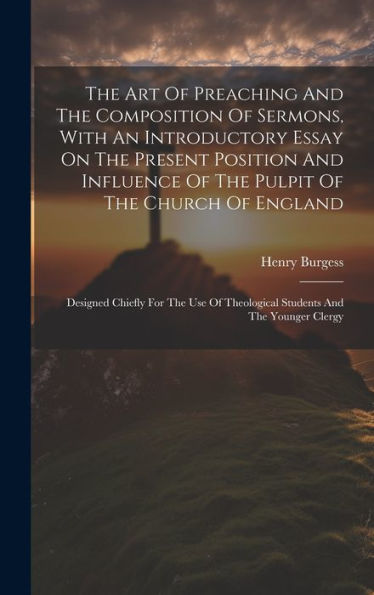 The Art Of Preaching And The Composition Of Sermons, With An Introductory Essay On The Present Position And Influence Of The Pulpit Of The Church Of ... Theological Students And The Younger Clergy