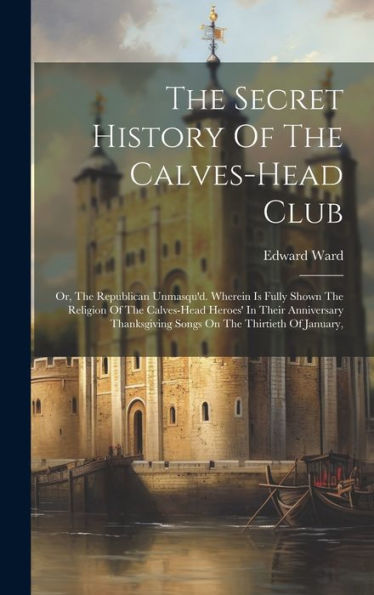 The Secret History Of The Calves-Head Club: Or, The Republican Unmasqu'D. Wherein Is Fully Shown The Religion Of The Calves-Head Heroes' In Their ... Songs On The Thirtieth Of January,
