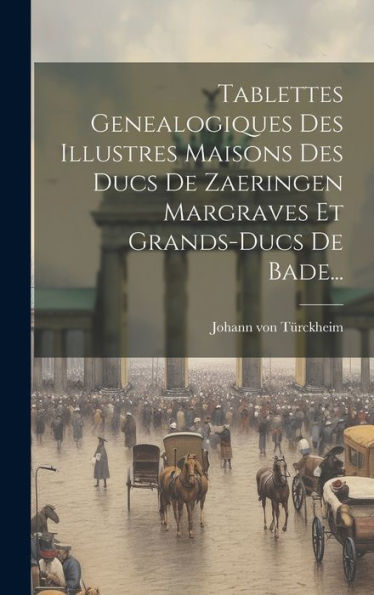 Tablettes Genealogiques Des Illustres Maisons Des Ducs De Zaeringen Margraves Et Grands-Ducs De Bade... (French Edition)