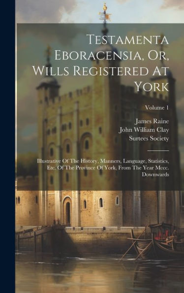 Testamenta Eboracensia, Or, Wills Registered At York: Illustrative Of The History, Manners, Language, Statistics, Etc. Of The Province Of York, From The Year Mccc. Downwards; Volume 1