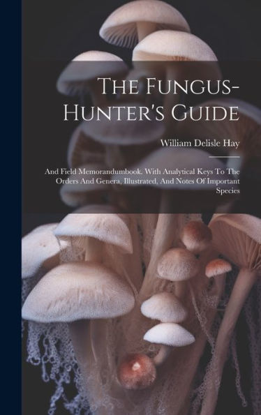 The Fungus-Hunter's Guide: And Field Memorandumbook. With Analytical Keys To The Orders And Genera, Illustrated, And Notes Of Important Species