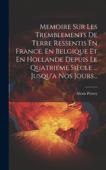 Memoire Sur Les Tremblements De Terre Ressentis En France, En Belgique Et En Hollande Depuis Le Quatrieme Siècle ... Jusqu'A Nos Jours... (French Edition)