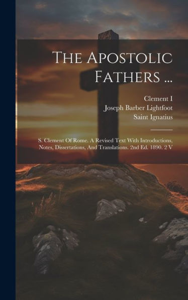 The Apostolic Fathers ...: S. Clement Of Rome. A Revised Text With Introductions, Notes, Dissertations, And Translations. 2Nd Ed. 1890. 2 V