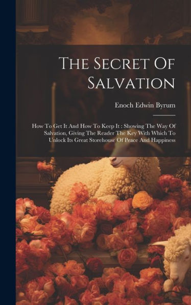 The Secret Of Salvation: How To Get It And How To Keep It: Showing The Way Of Salvation, Giving The Reader The Key With Which To Unlock Its Great Storehouse Of Peace And Happiness