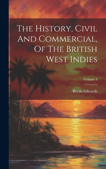 The History, Civil And Commercial, Of The British West Indies; Volume 4