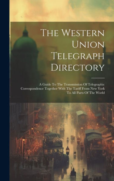 The Western Union Telegraph Directory: A Guide To The Transmission Of Telegraphic Correspondence Together With The Tariff From New York To All Parts Of The World