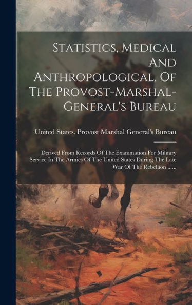 Statistics, Medical And Anthropological, Of The Provost-Marshal-General's Bureau: Derived From Records Of The Examination For Military Service In The ... War Of The Rebellion ...... (Russian Edition)