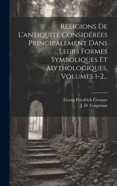 Religions De L'Antiquité Considérées Principalement Dans Leurs Formes Symboliques Et Mythologiques, Volumes 1-2... (French Edition)