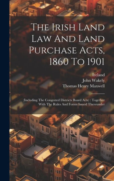 The Irish Land Law And Land Purchase Acts, 1860 To 1901: (Including The Congested Districts Board Acts): Together With The Rules And Forms Issued Thereunder
