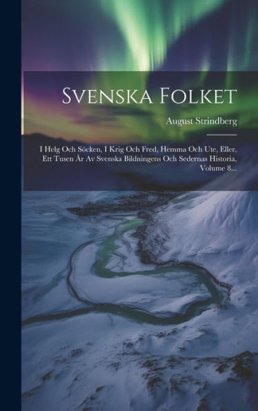 Svenska Folket: I Helg Och Söcken, I Krig Och Fred, Hemma Och Ute, Eller, Ett Tusen År Av Svenska Bildningens Och Sedernas Historia, Volume 8... (Swedish Edition)
