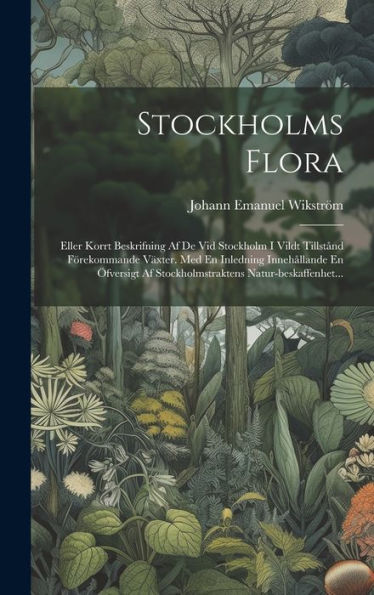 Stockholms Flora: Eller Korrt Beskrifning Af De Vid Stockholm I Vildt Tillstånd Förekommande Växter. Med En Inledning Innehållande En Öfversigt Af ... Natur-Beskaffenhet... (Swedish Edition)
