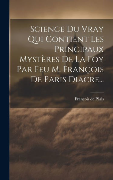 Science Du Vray Qui Contient Les Principaux Mystères De La Foy Par Feu M. François De Paris Diacre... (French Edition)