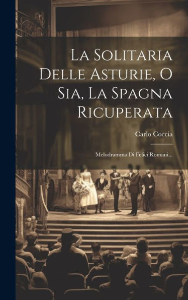 La Solitaria Delle Asturie, O Sia, La Spagna Ricuperata: Melodramma Di Felici Romani... (Italian Edition)