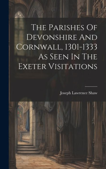 The Parishes Of Devonshire And Cornwall, 1301-1333 As Seen In The Exeter Visitations