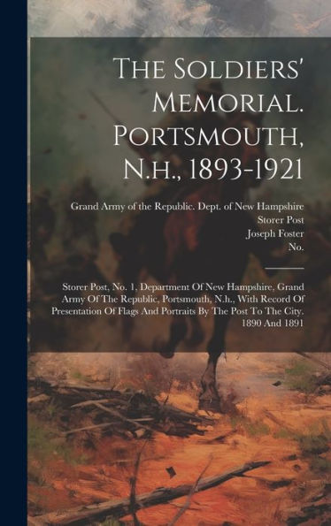 The Soldiers' Memorial. Portsmouth, N.H., 1893-1921: Storer Post, No. 1, Department Of New Hampshire, Grand Army Of The Republic, Portsmouth, N.H., ... By The Post To The City. 1890 And 1891