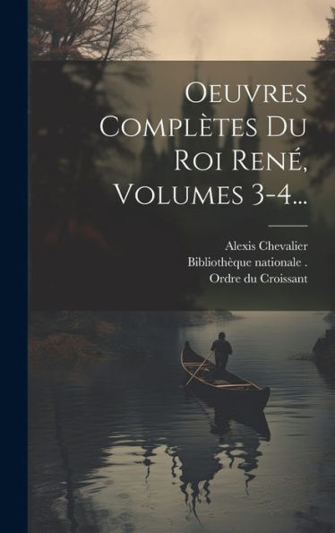 Oeuvres Complètes Du Roi René, Volumes 3-4... (French Edition)