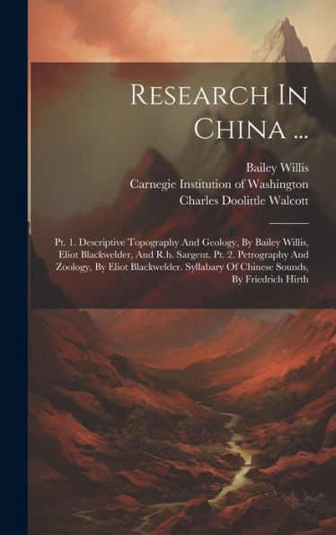 Research In China ...: Pt. 1. Descriptive Topography And Geology, By Bailey Willis, Eliot Blackwelder, And R.H. Sargent. Pt. 2. Petrography And ... Of Chinese Sounds, By Friedrich Hirth