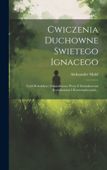 Cwiczenia Duchowne Swietego Ignacego: Czyli Rekolekcye Osmiodniowe Wraz Z Dodatkowemi Rozyslaniami I Kontemplacyami... (Polish Edition)