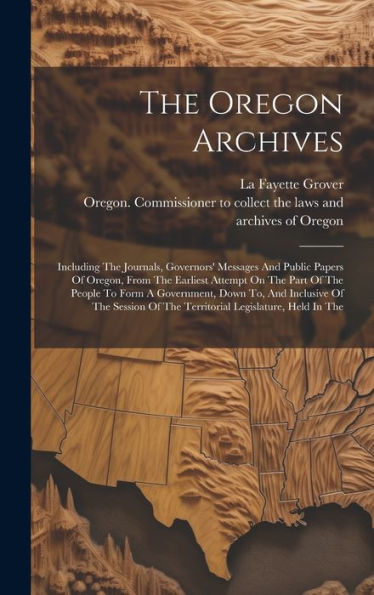 The Oregon Archives: Including The Journals, Governors' Messages And Public Papers Of Oregon, From The Earliest Attempt On The Part Of The People To ... Of The Territorial Legislature, Held In The