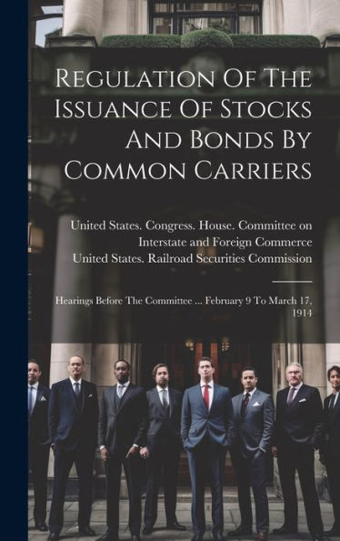 Regulation Of The Issuance Of Stocks And Bonds By Common Carriers: Hearings Before The Committee ... February 9 To March 17, 1914