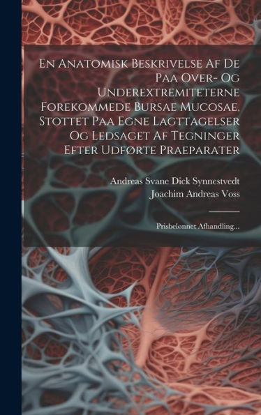 En Anatomisk Beskrivelse Af De Paa Over- Og Underextremiteterne Forekommede Bursae Mucosae, Stottet Paa Egne Lagttagelser Og Ledsaget Af Tegninger ... Prisbelønnet Afhandling... (Danish Edition)