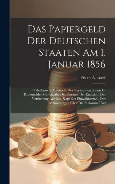 Das Papiergeld Der Deutschen Staaten Am 1. Januar 1856: Tabellarische Übersicht Des Gesammten Staats- U. Papiergeldes Mit Angabe Des Betrages Der ... Der Bestimmungen Über Die Einlösung Und
