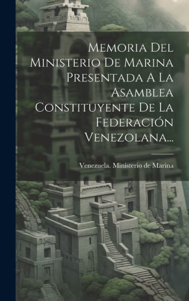 Memoria Del Ministerio De Marina Presentada A La Asamblea Constituyente De La Federación Venezolana... (Spanish Edition)