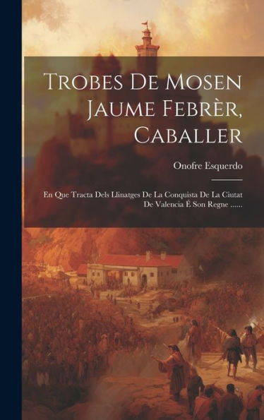 Trobes De Mosen Jaume Febrèr, Caballer: En Que Tracta Dels Llinatges De La Conquista De La Ciutat De Valencia É Son Regne ...... (Catalan Edition)