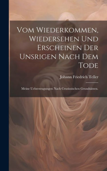 Vom Wiederkommen, Wiedersehen Und Erscheinen Der Unsrigen Nach Dem Tode: Meine Ueberzeugungen Nach Crusiusischen Grundsätzen. (German Edition)