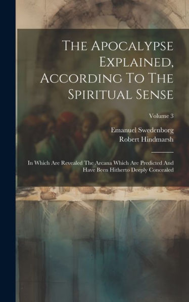 The Apocalypse Explained, According To The Spiritual Sense: In Which Are Revealed The Arcana Which Are Predicted And Have Been Hitherto Deeply Concealed; Volume 3