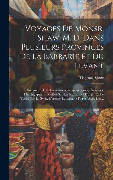 Voyages De Monsr. Shaw, M. D. Dans Plusieurs Provinces De La Barbarie Et Du Levant: Contenant Des Observations Geographiques, Physiques, Philologiques ... L'Arabie Petrée. Avec Des... (French Edition)