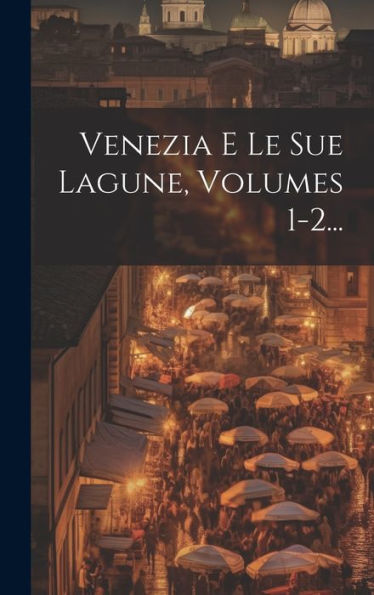 Venezia E Le Sue Lagune, Volumes 1-2... (Italian Edition)