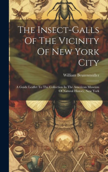 The Insect-Galls Of The Vicinity Of New York City: A Guide Leaflet To The Collection In The American Museum Of Natural History, New York