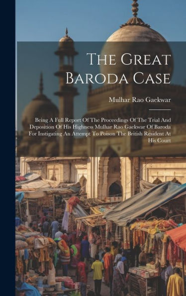 The Great Baroda Case: Being A Full Report Of The Proceedings Of The Trial And Deposition Of His Highness Mulhar Rao Gaekwar Of Baroda For Instigating ... To Poison The British Resident At His Court