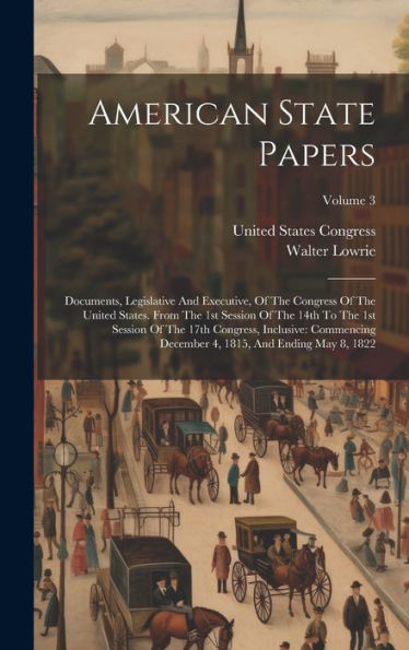 American State Papers: Documents, Legislative And Executive, Of The Congress Of The United States. From The 1St Session Of The 14Th To The 1St Session ... 4, 1815, And Ending May 8, 1822; Volume 3