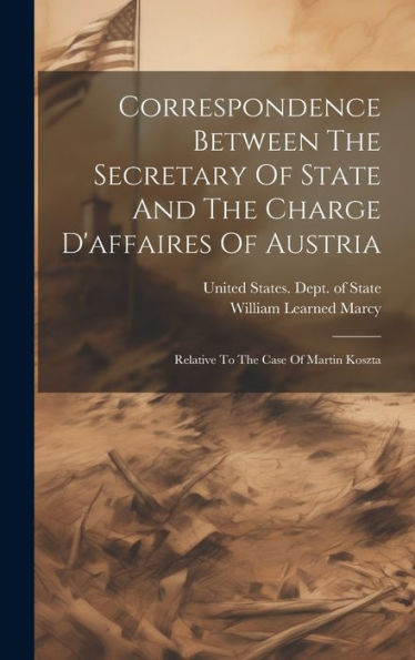Correspondence Between The Secretary Of State And The Charge D'Affaires Of Austria: Relative To The Case Of Martin Koszta
