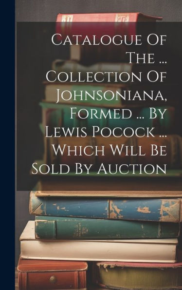 Catalogue Of The ... Collection Of Johnsoniana, Formed ... By Lewis Pocock ... Which Will Be Sold By Auction