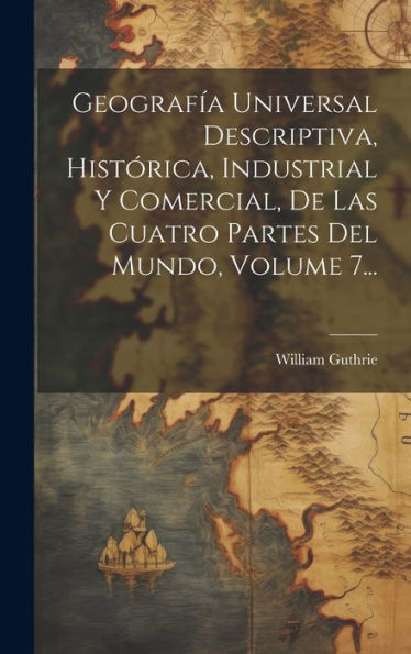 Geografía Universal Descriptiva, Histórica, Industrial Y Comercial, De Las Cuatro Partes Del Mundo, Volume 7... (Spanish Edition)