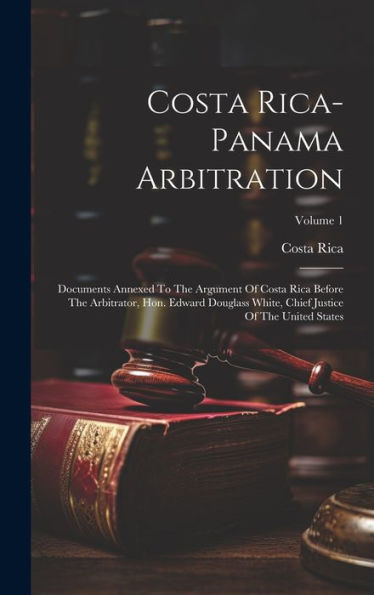 Costa Rica-Panama Arbitration: Documents Annexed To The Argument Of Costa Rica Before The Arbitrator, Hon. Edward Douglass White, Chief Justice Of The United States; Volume 1