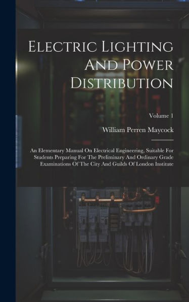 Electric Lighting And Power Distribution: An Elementary Manual On Electrical Engineering, Suitable For Students Preparing For The Preliminary And ... City And Guilds Of London Institute; Volume 1