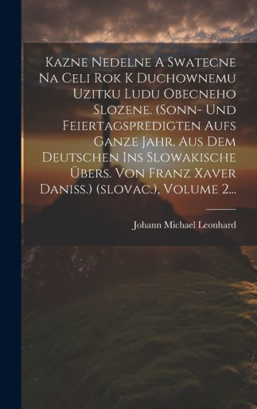 Kazne Nedelne A Swatecne Na Celi Rok K Duchownemu Uzitku Ludu Obecneho Slozene. (Sonn- Und Feiertagspredigten Aufs Ganze Jahr. Aus Dem Deutschen Ins ... (Slovac.), Volume 2... (Slovak Edition)