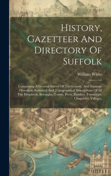 History, Gazetteer And Directory Of Suffolk: Comprising A General Survey Of The County, And Separate Historical, Statistical And Topographical ... Parishes, Townships, Chapelries, Villages,