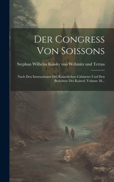 Der Congress Von Soissons: Nach Den Instructionen Des Kaiserlichen Cabinetes Und Den Berichten Des Kaiserl, Volume 38... (French Edition)