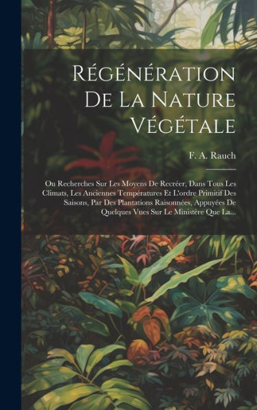 Régénération De La Nature Végétale: Ou Recherches Sur Les Moyens De Recréer, Dans Tous Les Climats, Les Anciennes Températures Et L'Ordre Primitif Des ... Sur Le Ministère Que La... (French Edition)