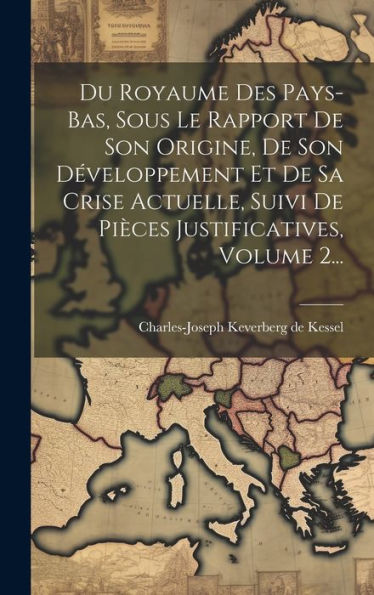 Du Royaume Des Pays-Bas, Sous Le Rapport De Son Origine, De Son Développement Et De Sa Crise Actuelle, Suivi De Pièces Justificatives, Volume 2... (French Edition)