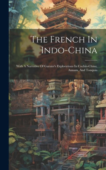The French In Indo-China: With A Narrative Of Garnier's Explorations In Cochin-China, Annam, And Tonquin