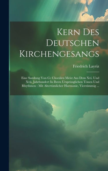 Kern Des Deutschen Kirchengesangs: Eine Samlung Von Cc Chorälen Meist Aus Dem Xvi. Und Xvii. Jahrhundert In Ihren Ursprünglichen Tönen Und Rhythmen: ... Harmonie, Vierstimmig ... (Japanese Edition)